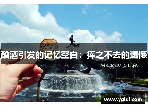 酗酒引发的记忆空白：挥之不去的遗憾