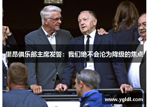 里昂俱乐部主席发誓：我们绝不会沦为降级的焦点