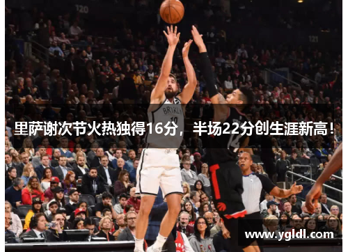 里萨谢次节火热独得16分，半场22分创生涯新高！